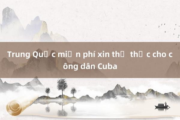 Trung Quốc miễn phí xin thị thực cho công dân Cuba