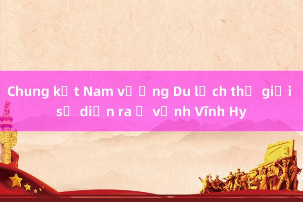 Chung kết Nam vương Du lịch thế giới sẽ diễn ra ở vịnh Vĩnh Hy